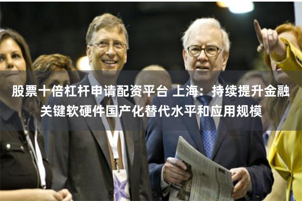 股票十倍杠杆申请配资平台 上海：持续提升金融关键软硬件国产化替代水平和应用规模