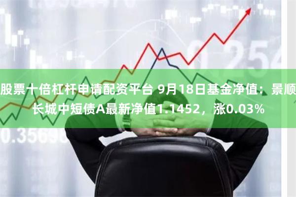 股票十倍杠杆申请配资平台 9月18日基金净值：景顺长城中短债A最新净值1.1452，涨0.03%
