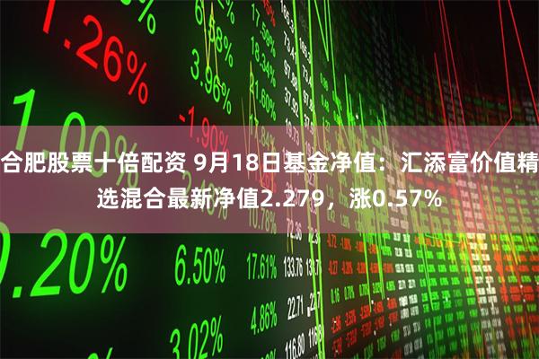 合肥股票十倍配资 9月18日基金净值：汇添富价值精选混合最新净值2.279，涨0.57%
