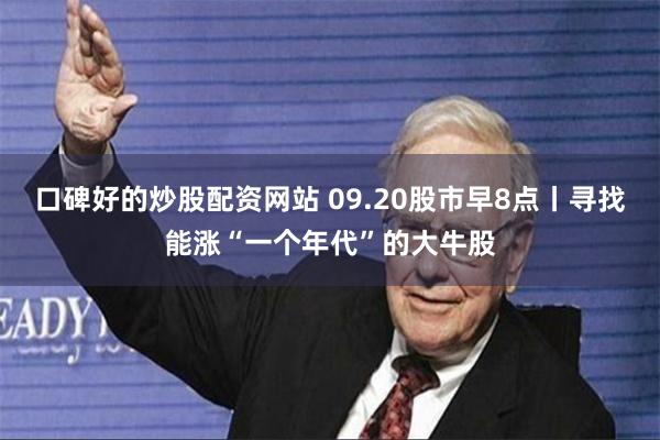 口碑好的炒股配资网站 09.20股市早8点丨寻找能涨“一个年代”的大牛股