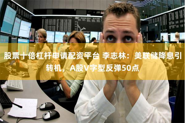 股票十倍杠杆申请配资平台 李志林：美联储降息引转机，A股V字型反弹50点
