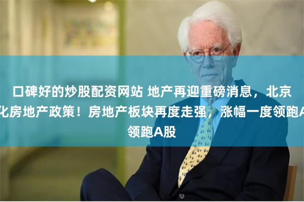 口碑好的炒股配资网站 地产再迎重磅消息，北京优化房地产政策！房地产板块再度走强，涨幅一度领跑A股