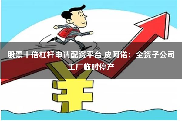 股票十倍杠杆申请配资平台 皮阿诺：全资子公司工厂临时停产