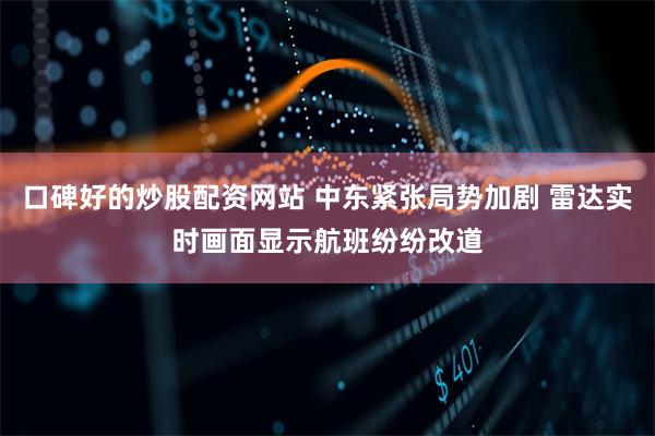 口碑好的炒股配资网站 中东紧张局势加剧 雷达实时画面显示航班纷纷改道