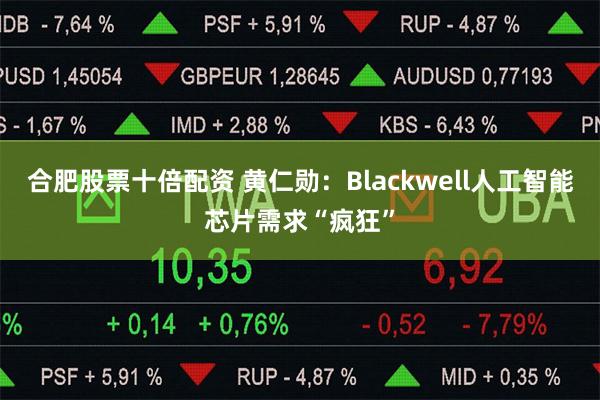 合肥股票十倍配资 黄仁勋：Blackwell人工智能芯片需求“疯狂”