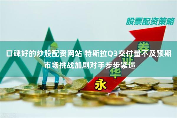口碑好的炒股配资网站 特斯拉Q3交付量不及预期 市场挑战加剧对手步步紧逼