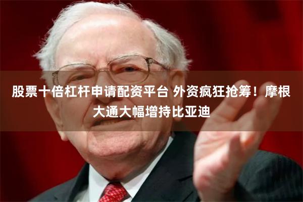 股票十倍杠杆申请配资平台 外资疯狂抢筹！摩根大通大幅增持比亚迪
