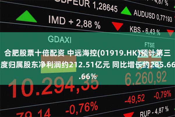 合肥股票十倍配资 中远海控(01919.HK)预计第三季度归属股东净利润约212.51亿元 同比增长约285.66%
