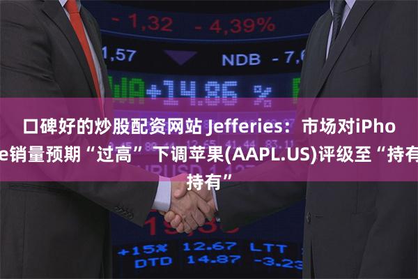 口碑好的炒股配资网站 Jefferies：市场对iPhone销量预期“过高” 下调苹果(AAPL.US)评级至“持有”