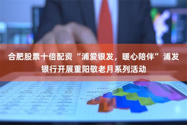 合肥股票十倍配资 “浦爱银发，暖心陪伴” 浦发银行开展重阳敬老月系列活动