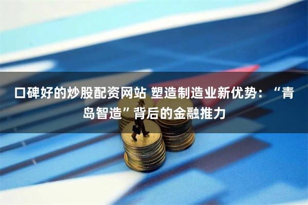 口碑好的炒股配资网站 塑造制造业新优势：“青岛智造”背后的金融推力