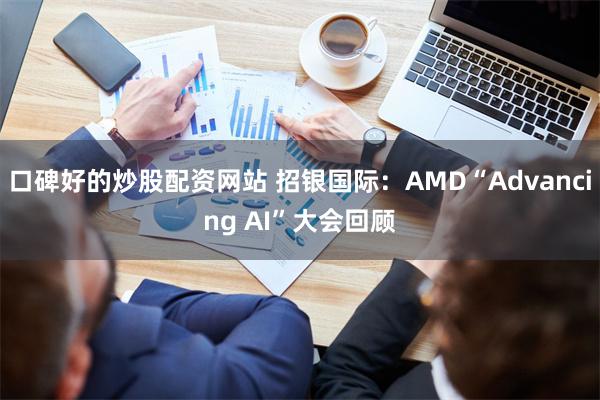 口碑好的炒股配资网站 招银国际：AMD“Advancing AI”大会回顾