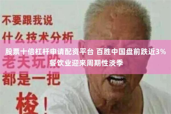 股票十倍杠杆申请配资平台 百胜中国盘前跌近3% 餐饮业迎来周期性淡季