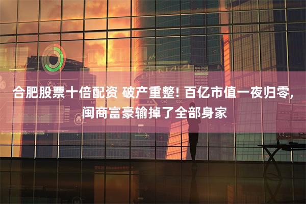 合肥股票十倍配资 破产重整! 百亿市值一夜归零, 闽商富豪输掉了全部身家