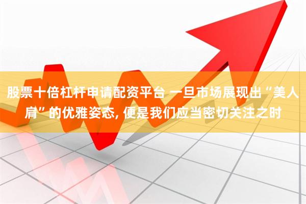 股票十倍杠杆申请配资平台 一旦市场展现出“美人肩”的优雅姿态, 便是我们应当密切关注之时