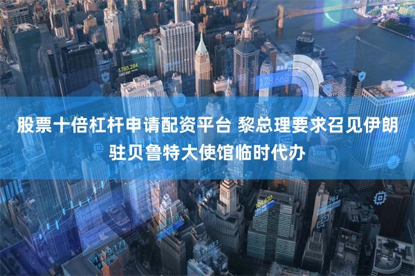 股票十倍杠杆申请配资平台 黎总理要求召见伊朗驻贝鲁特大使馆临时代办