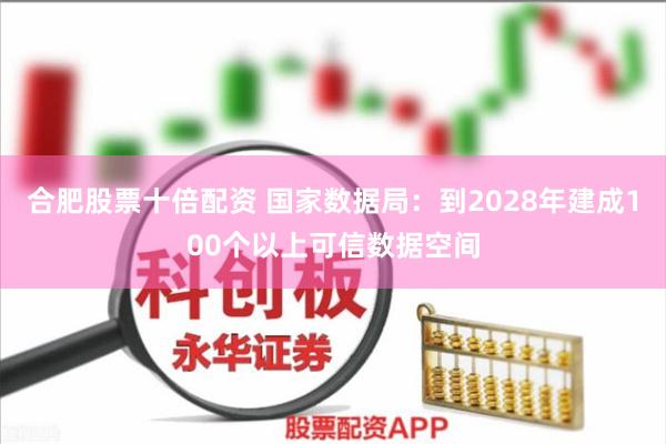 合肥股票十倍配资 国家数据局：到2028年建成100个以上可信数据空间