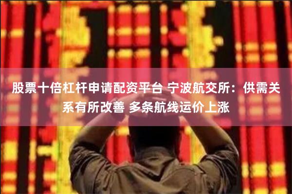 股票十倍杠杆申请配资平台 宁波航交所：供需关系有所改善 多条航线运价上涨