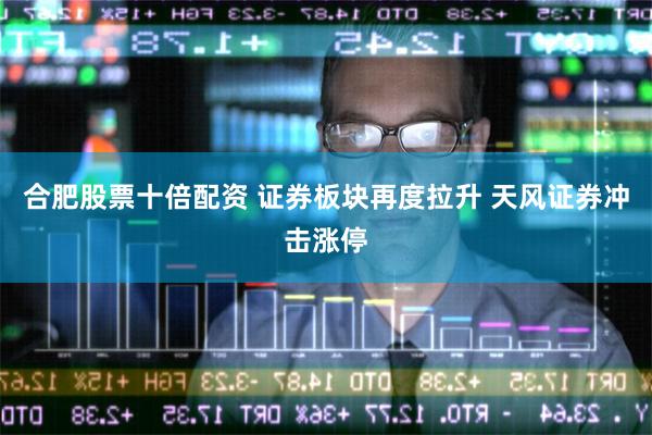 合肥股票十倍配资 证券板块再度拉升 天风证券冲击涨停