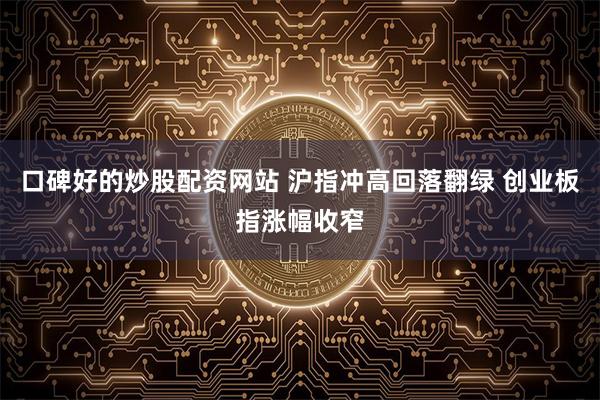 口碑好的炒股配资网站 沪指冲高回落翻绿 创业板指涨幅收窄