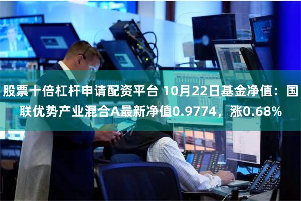 股票十倍杠杆申请配资平台 10月22日基金净值：国联优势产业混合A最新净值0.9774，涨0.68%