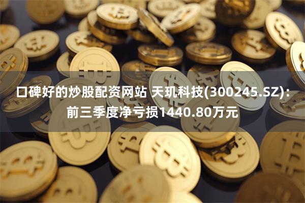口碑好的炒股配资网站 天玑科技(300245.SZ)：前三季度净亏损1440.80万元