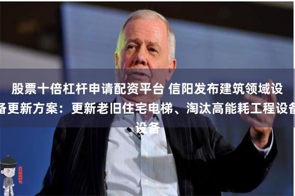 股票十倍杠杆申请配资平台 信阳发布建筑领域设备更新方案：更新老旧住宅电梯、淘汰高能耗工程设备