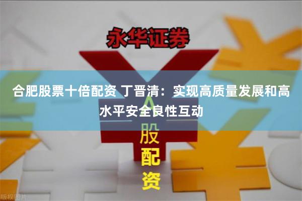 合肥股票十倍配资 丁晋清：实现高质量发展和高水平安全良性互动