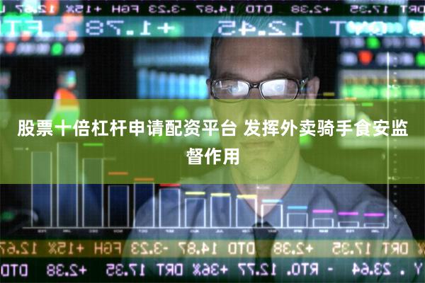 股票十倍杠杆申请配资平台 发挥外卖骑手食安监督作用
