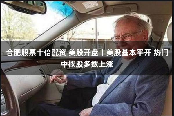 合肥股票十倍配资 美股开盘丨美股基本平开 热门中概股多数上涨