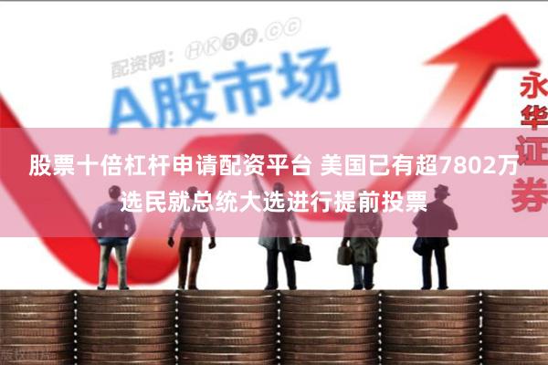 股票十倍杠杆申请配资平台 美国已有超7802万选民就总统大选进行提前投票