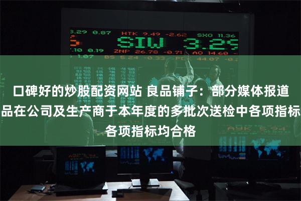 口碑好的炒股配资网站 良品铺子：部分媒体报道相关产品在公司及生产商于本年度的多批次送检中各项指标均合格