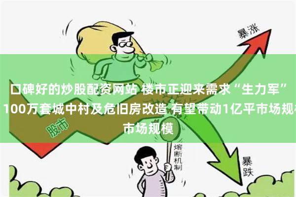 口碑好的炒股配资网站 楼市正迎来需求“生力军”：100万套城中村及危旧房改造 有望带动1亿平市场规模