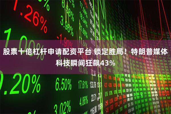 股票十倍杠杆申请配资平台 锁定胜局！特朗普媒体科技瞬间狂飙43%
