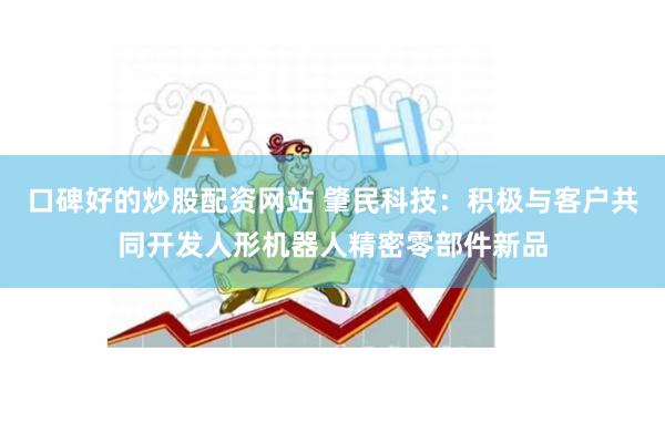 口碑好的炒股配资网站 肇民科技：积极与客户共同开发人形机器人精密零部件新品