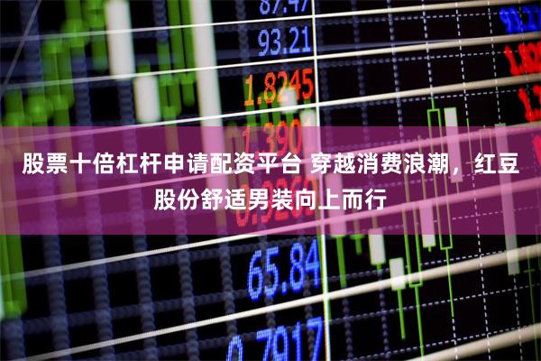 股票十倍杠杆申请配资平台 穿越消费浪潮，红豆股份舒适男装向上而行