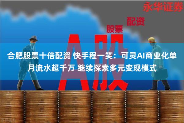 合肥股票十倍配资 快手程一笑：可灵AI商业化单月流水超千万 继续探索多元变现模式