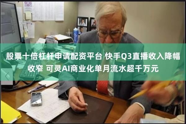 股票十倍杠杆申请配资平台 快手Q3直播收入降幅收窄 可灵AI商业化单月流水超千万元