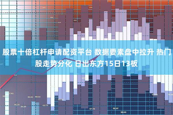 股票十倍杠杆申请配资平台 数据要素盘中拉升 热门股走势分化 日出东方15日13板