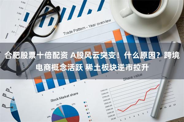 合肥股票十倍配资 A股风云突变！什么原因？跨境电商概念活跃 稀土板块逆市拉升