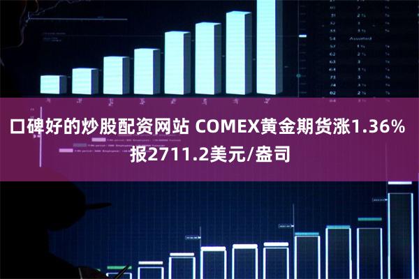 口碑好的炒股配资网站 COMEX黄金期货涨1.36% 报2711.2美元/盎司