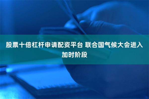 股票十倍杠杆申请配资平台 联合国气候大会进入加时阶段