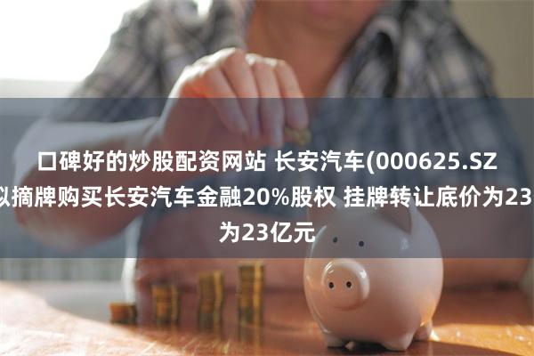 口碑好的炒股配资网站 长安汽车(000625.SZ)：拟摘牌购买长安汽车金融20%股权 挂牌转让底价为23亿元