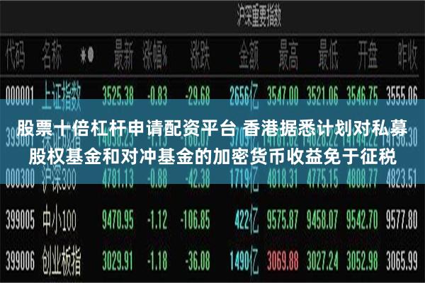 股票十倍杠杆申请配资平台 香港据悉计划对私募股权基金和对冲基金的加密货币收益免于征税