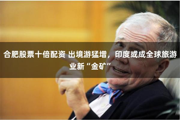 合肥股票十倍配资 出境游猛增，印度或成全球旅游业新“金矿”