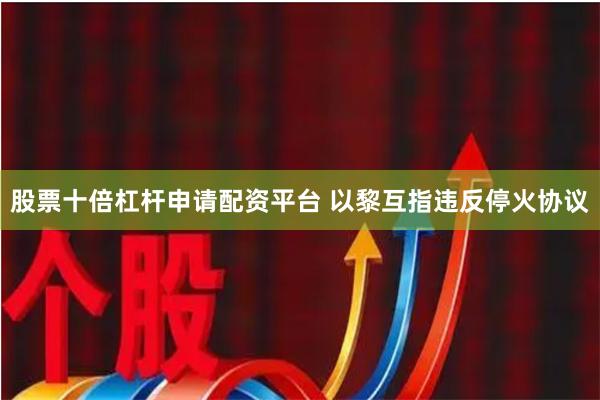 股票十倍杠杆申请配资平台 以黎互指违反停火协议