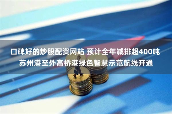 口碑好的炒股配资网站 预计全年减排超400吨 苏州港至外高桥港绿色智慧示范航线开通