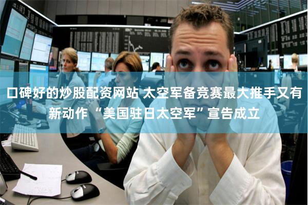 口碑好的炒股配资网站 太空军备竞赛最大推手又有新动作 “美国驻日太空军”宣告成立