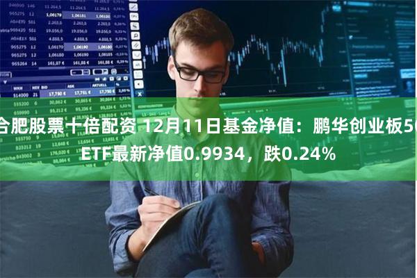 合肥股票十倍配资 12月11日基金净值：鹏华创业板50ETF最新净值0.9934，跌0.24%