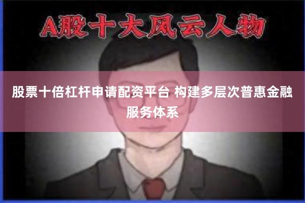 股票十倍杠杆申请配资平台 构建多层次普惠金融服务体系